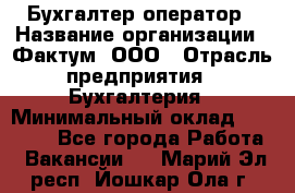 Бухгалтер-оператор › Название организации ­ Фактум, ООО › Отрасль предприятия ­ Бухгалтерия › Минимальный оклад ­ 15 000 - Все города Работа » Вакансии   . Марий Эл респ.,Йошкар-Ола г.